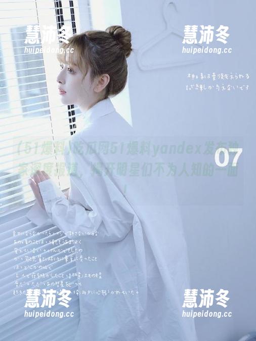 吃瓜网51爆料yandex发布独家深度报道，揭开明星们不为人知的一面！