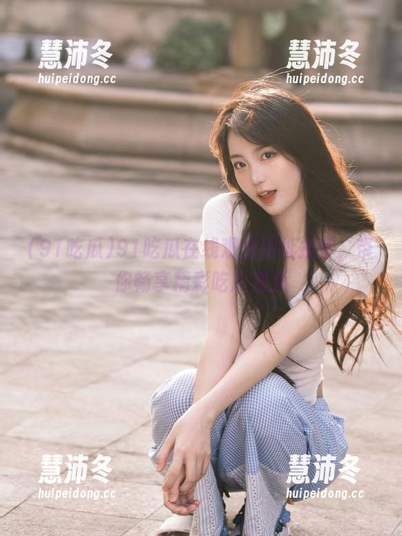 91吃瓜在线观看网址推荐，带你畅享精彩吃瓜视频