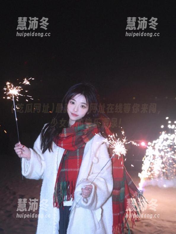 吃瓜网址 最新吃瓜网址在线等你来闯,少女们的快乐源泉!