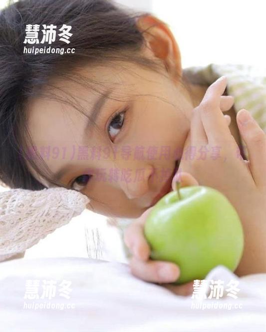 黑料91 黑料91导航使用心得分享,带你玩转吃瓜不掉队